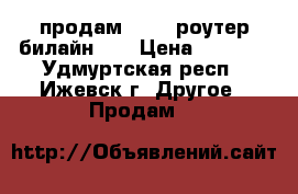 продам wi-fi роутер билайн 4G › Цена ­ 1 000 - Удмуртская респ., Ижевск г. Другое » Продам   